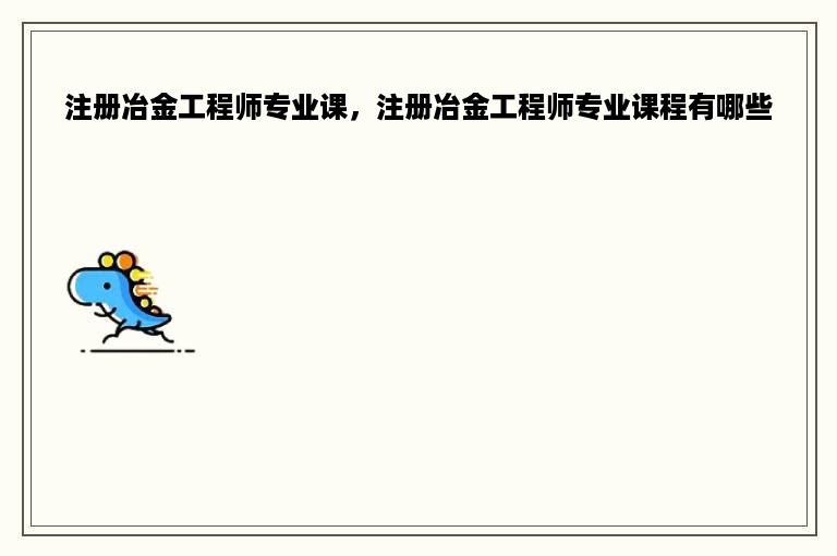 注册冶金工程师专业课，注册冶金工程师专业课程有哪些