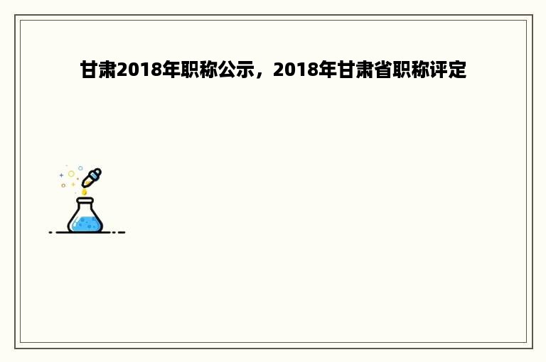 甘肃2018年职称公示，2018年甘肃省职称评定