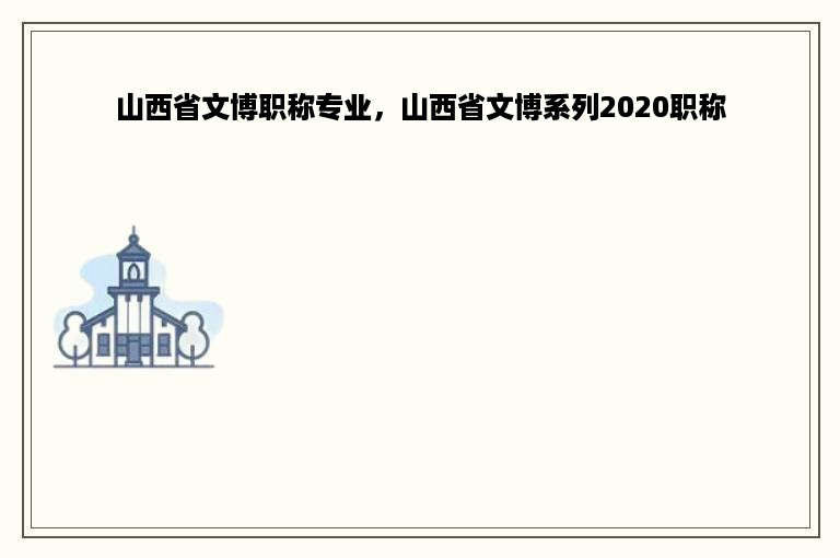 山西省文博职称专业，山西省文博系列2020职称