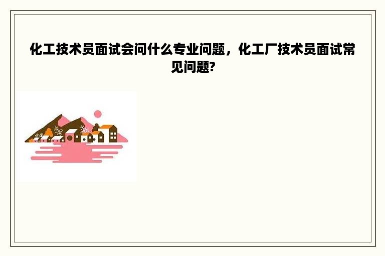 化工技术员面试会问什么专业问题，化工厂技术员面试常见问题?