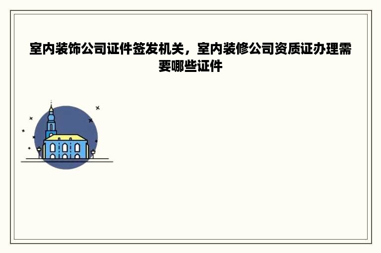 室内装饰公司证件签发机关，室内装修公司资质证办理需要哪些证件