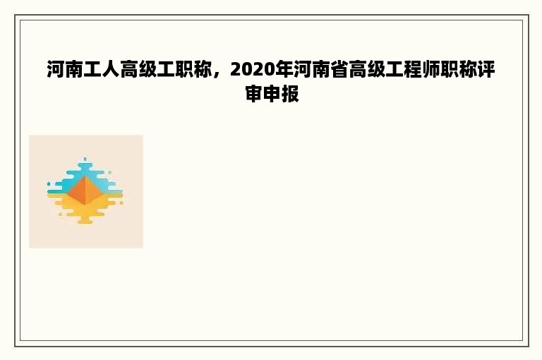 河南工人高级工职称，2020年河南省高级工程师职称评审申报