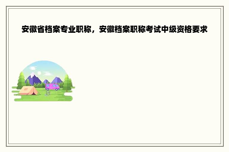 安徽省档案专业职称，安徽档案职称考试中级资格要求