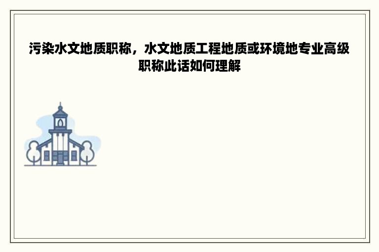 污染水文地质职称，水文地质工程地质或环境地专业高级职称此话如何理解