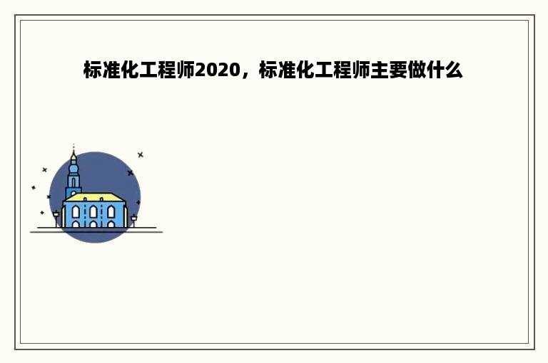 标准化工程师2020，标准化工程师主要做什么