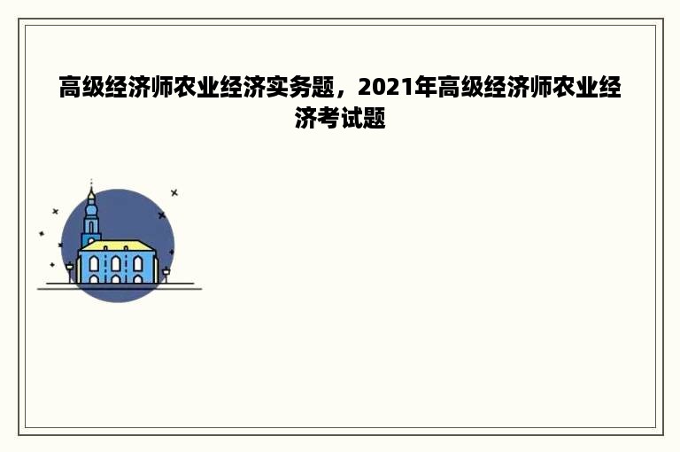 高级经济师农业经济实务题，2021年高级经济师农业经济考试题