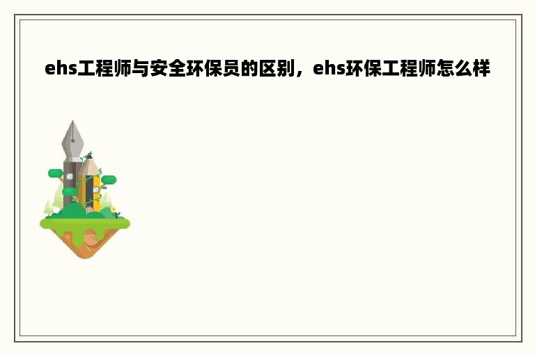 ehs工程师与安全环保员的区别，ehs环保工程师怎么样