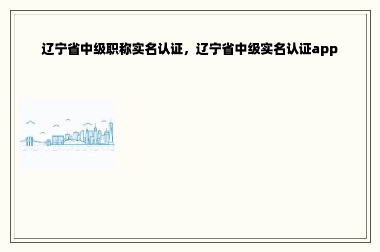 辽宁省中级职称实名认证，辽宁省中级实名认证app