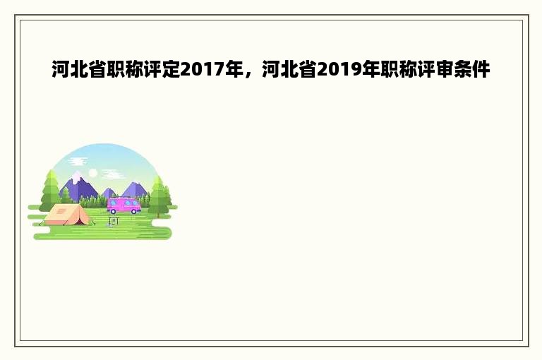 河北省职称评定2017年，河北省2019年职称评审条件