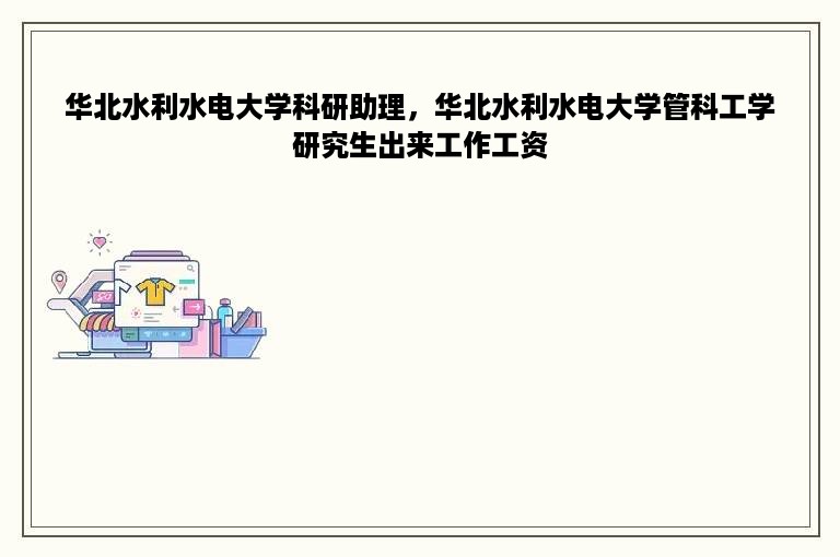 华北水利水电大学科研助理，华北水利水电大学管科工学研究生出来工作工资