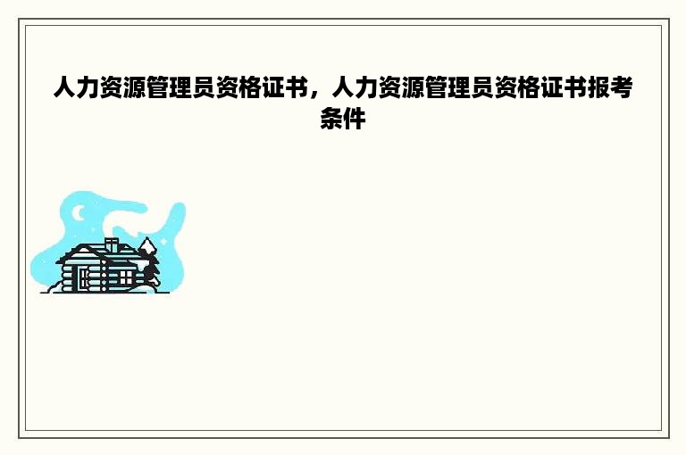 人力资源管理员资格证书，人力资源管理员资格证书报考条件