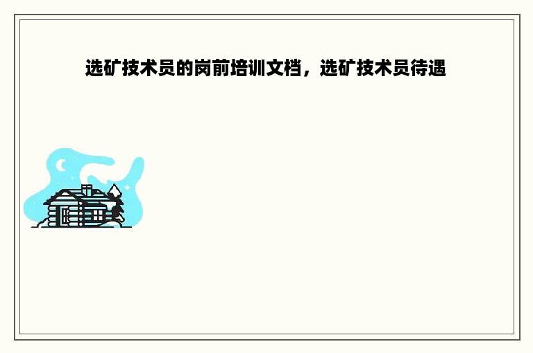 选矿技术员的岗前培训文档，选矿技术员待遇