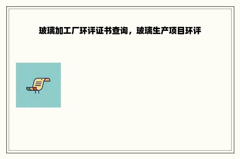 玻璃加工厂环评证书查询，玻璃生产项目环评