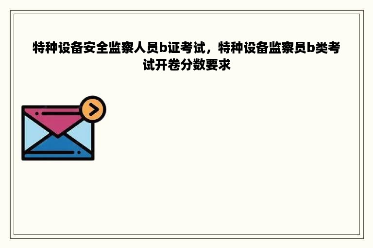 特种设备安全监察人员b证考试，特种设备监察员b类考试开卷分数要求