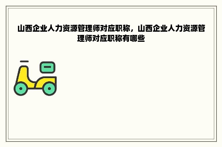 山西企业人力资源管理师对应职称，山西企业人力资源管理师对应职称有哪些