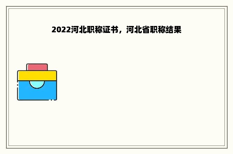 2022河北职称证书，河北省职称结果