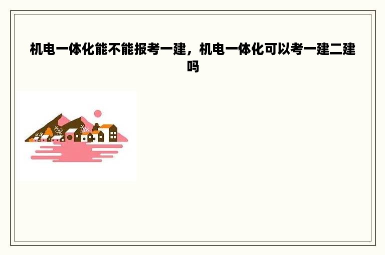 机电一体化能不能报考一建，机电一体化可以考一建二建吗