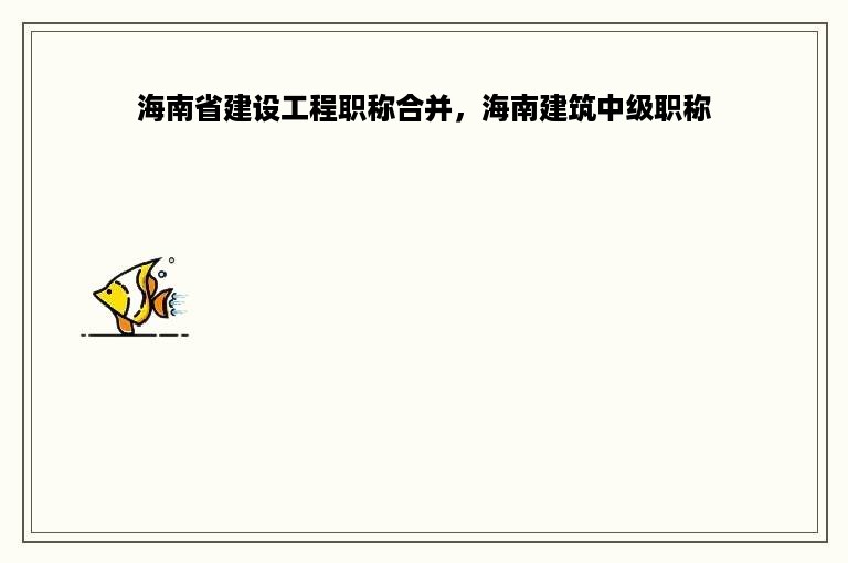 海南省建设工程职称合并，海南建筑中级职称