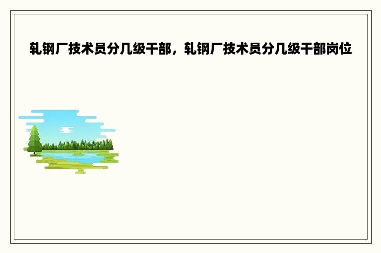 轧钢厂技术员分几级干部，轧钢厂技术员分几级干部岗位