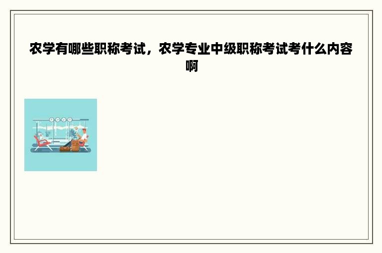 农学有哪些职称考试，农学专业中级职称考试考什么内容啊