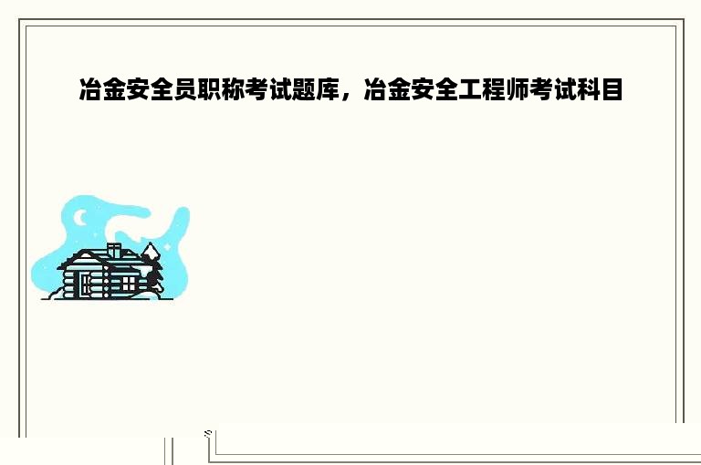 冶金安全员职称考试题库，冶金安全工程师考试科目