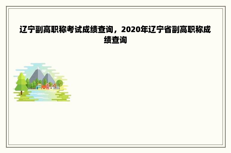 辽宁副高职称考试成绩查询，2020年辽宁省副高职称成绩查询