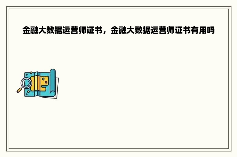 金融大数据运营师证书，金融大数据运营师证书有用吗