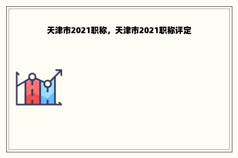 天津市2021职称，天津市2021职称评定