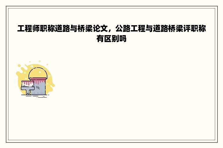 工程师职称道路与桥梁论文，公路工程与道路桥梁评职称有区别吗