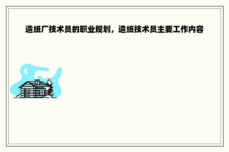 造纸厂技术员的职业规划，造纸技术员主要工作内容