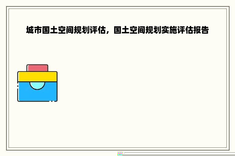 城市国土空间规划评估，国土空间规划实施评估报告