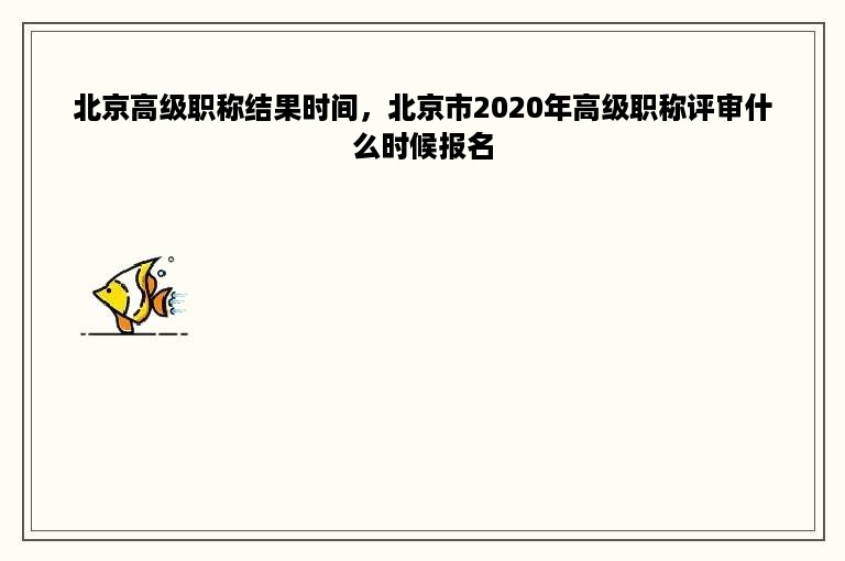 北京高级职称结果时间，北京市2020年高级职称评审什么时候报名