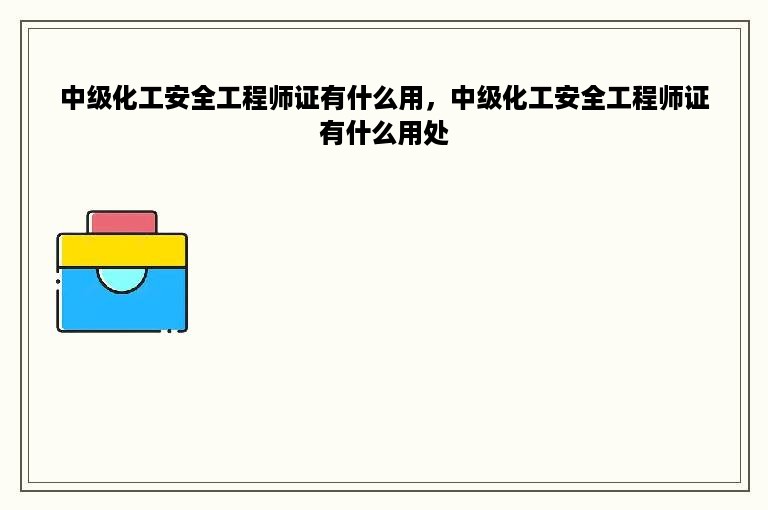 中级化工安全工程师证有什么用，中级化工安全工程师证有什么用处