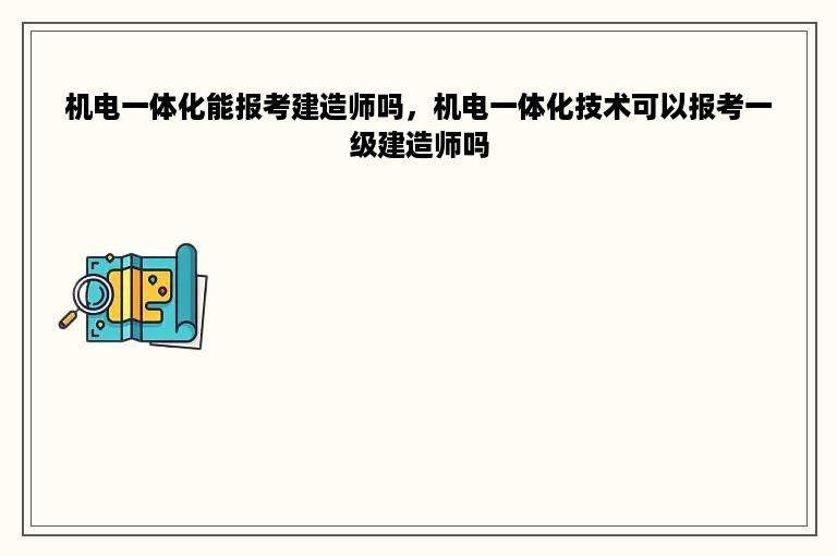 机电一体化能报考建造师吗，机电一体化技术可以报考一级建造师吗