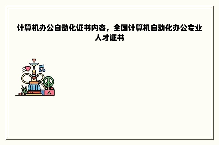 计算机办公自动化证书内容，全国计算机自动化办公专业人才证书