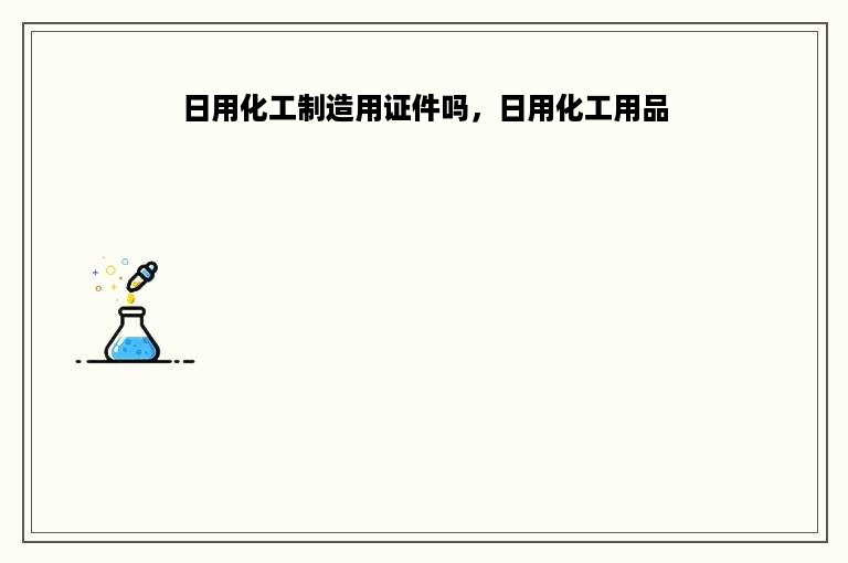 日用化工制造用证件吗，日用化工用品