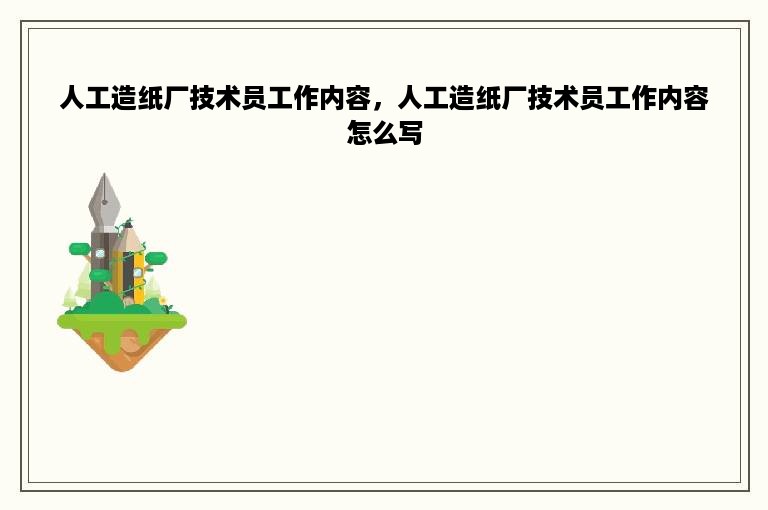 人工造纸厂技术员工作内容，人工造纸厂技术员工作内容怎么写