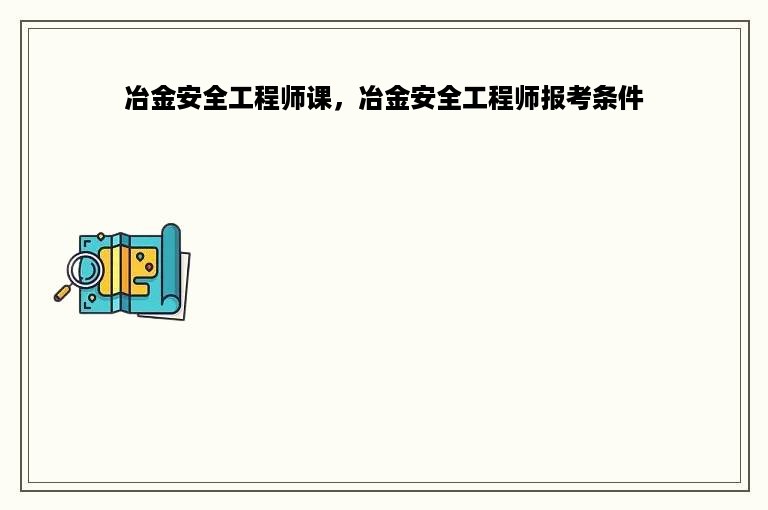 冶金安全工程师课，冶金安全工程师报考条件