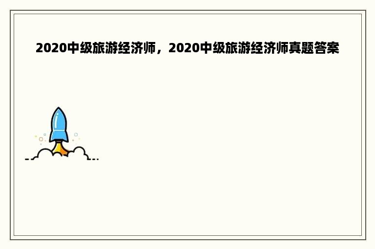 2020中级旅游经济师，2020中级旅游经济师真题答案