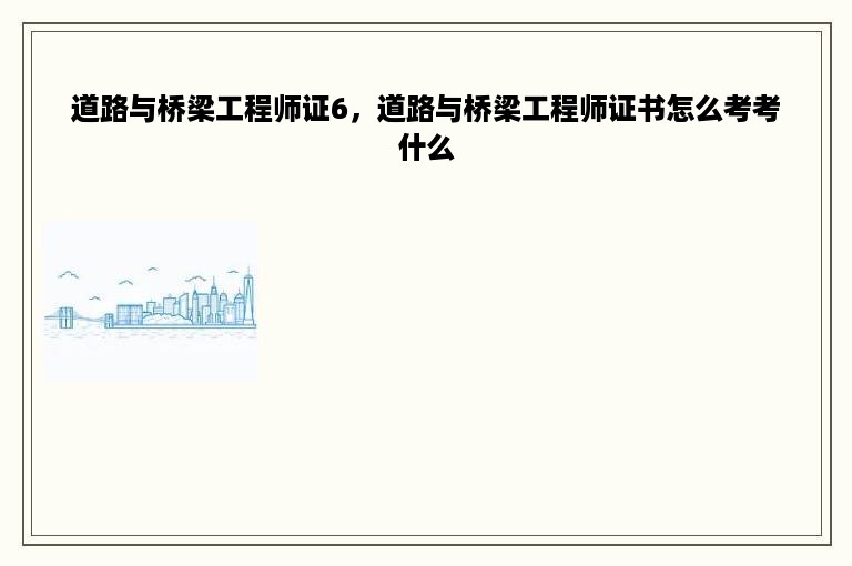 道路与桥梁工程师证6，道路与桥梁工程师证书怎么考考什么