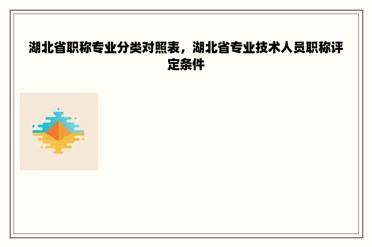 湖北省职称专业分类对照表，湖北省专业技术人员职称评定条件