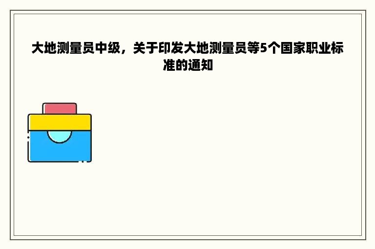 大地测量员中级，关于印发大地测量员等5个国家职业标准的通知