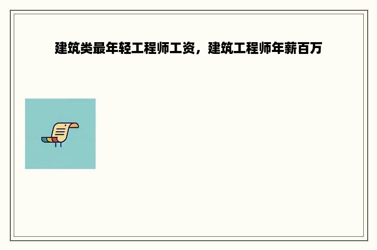 建筑类最年轻工程师工资，建筑工程师年薪百万