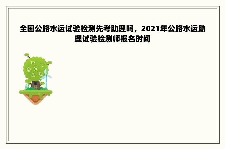 全国公路水运试验检测先考助理吗，2021年公路水运助理试验检测师报名时间