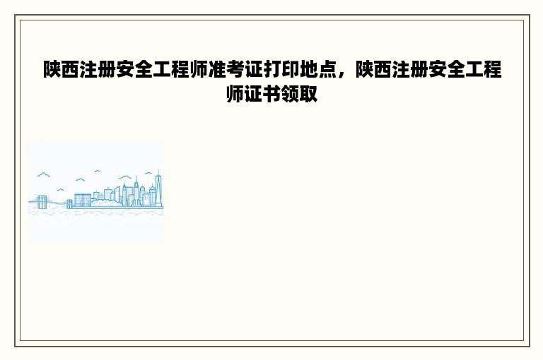 陕西注册安全工程师准考证打印地点，陕西注册安全工程师证书领取