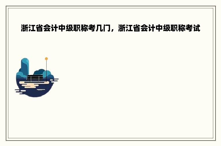 浙江省会计中级职称考几门，浙江省会计中级职称考试