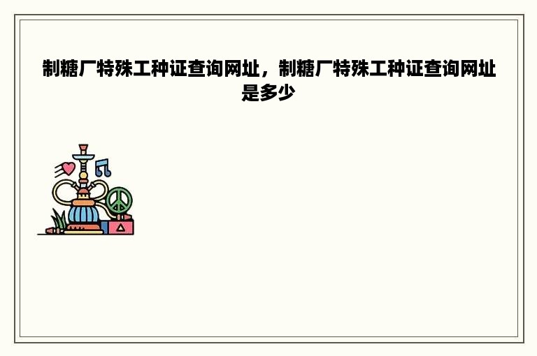 制糖厂特殊工种证查询网址，制糖厂特殊工种证查询网址是多少