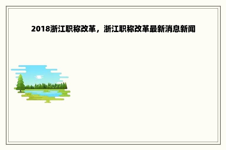 2018浙江职称改革，浙江职称改革最新消息新闻