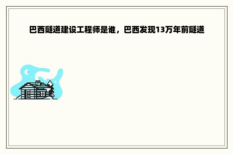 巴西隧道建设工程师是谁，巴西发现13万年前隧道