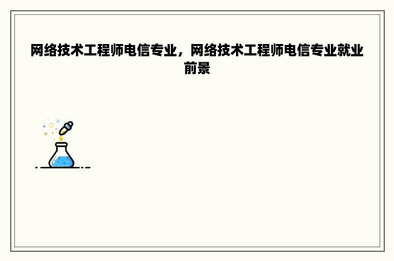 网络技术工程师电信专业，网络技术工程师电信专业就业前景